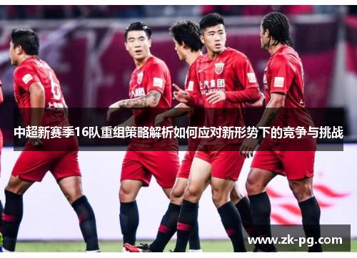中超新赛季16队重组策略解析如何应对新形势下的竞争与挑战