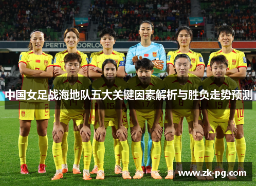中国女足战海地队五大关键因素解析与胜负走势预测