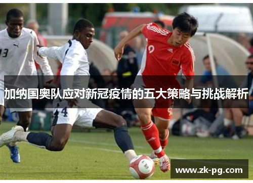 加纳国奥队应对新冠疫情的五大策略与挑战解析