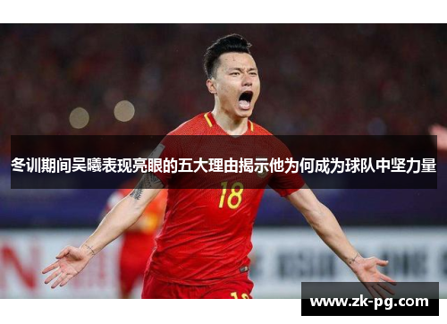 冬训期间吴曦表现亮眼的五大理由揭示他为何成为球队中坚力量