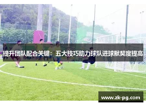提升团队配合关键：五大技巧助力球队进球默契度提高