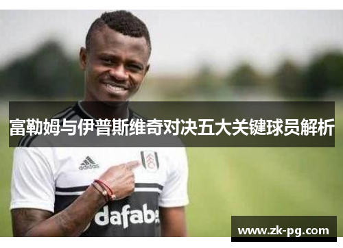 富勒姆与伊普斯维奇对决五大关键球员解析
