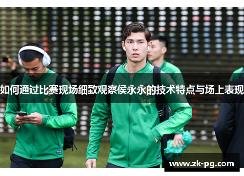 如何通过比赛现场细致观察侯永永的技术特点与场上表现