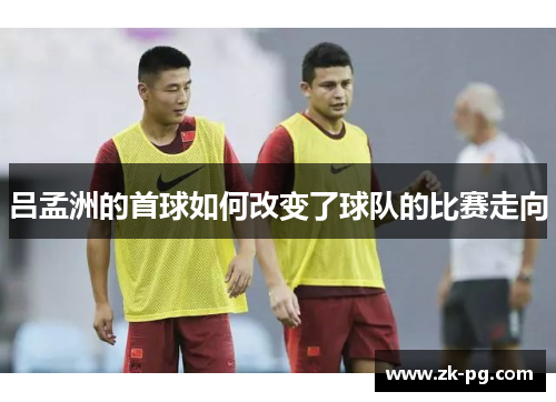 吕孟洲的首球如何改变了球队的比赛走向
