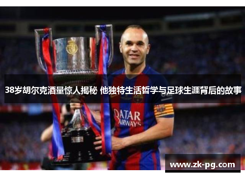 38岁胡尔克酒量惊人揭秘 他独特生活哲学与足球生涯背后的故事