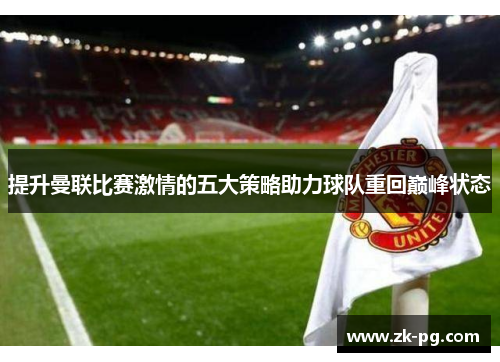 提升曼联比赛激情的五大策略助力球队重回巅峰状态