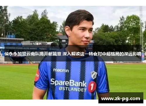 侯永永加盟云南队揭开新篇章 深入解读这一转会对中超格局的深远影响