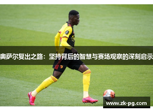 奥萨尔复出之路：坚持背后的智慧与赛场观察的深刻启示