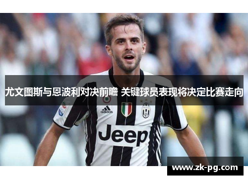 尤文图斯与恩波利对决前瞻 关键球员表现将决定比赛走向