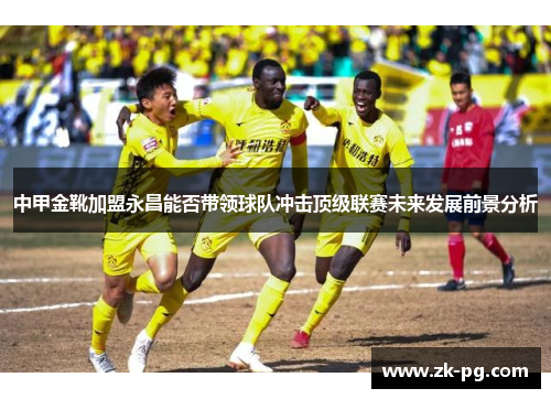 中甲金靴加盟永昌能否带领球队冲击顶级联赛未来发展前景分析