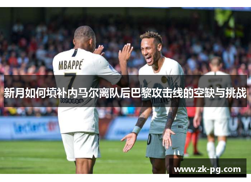 新月如何填补内马尔离队后巴黎攻击线的空缺与挑战
