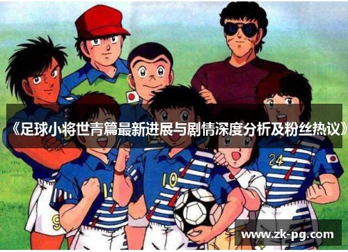 《足球小将世青篇最新进展与剧情深度分析及粉丝热议》