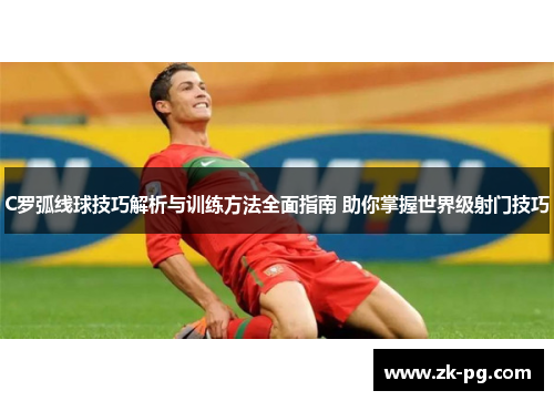 C罗弧线球技巧解析与训练方法全面指南 助你掌握世界级射门技巧