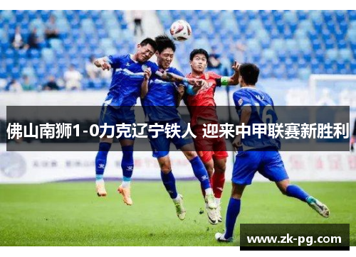 佛山南狮1-0力克辽宁铁人 迎来中甲联赛新胜利