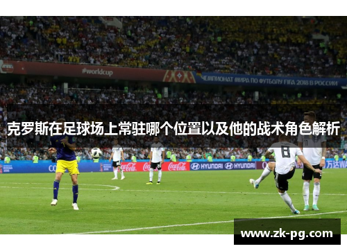 克罗斯在足球场上常驻哪个位置以及他的战术角色解析