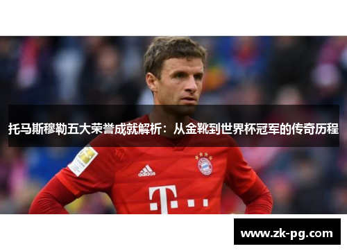 托马斯穆勒五大荣誉成就解析：从金靴到世界杯冠军的传奇历程