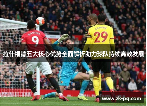 拉什福德五大核心优势全面解析助力球队持续高效发展