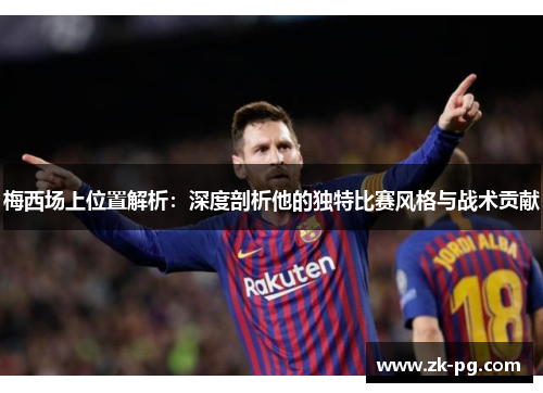 梅西场上位置解析：深度剖析他的独特比赛风格与战术贡献