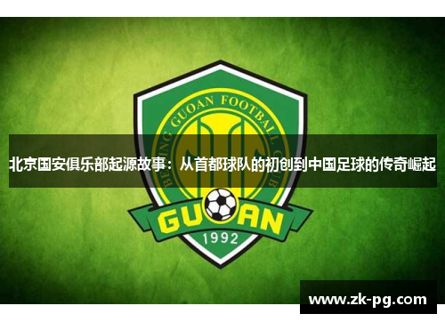 北京国安俱乐部起源故事：从首都球队的初创到中国足球的传奇崛起