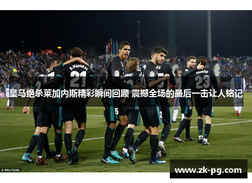 皇马绝杀莱加内斯精彩瞬间回顾 震撼全场的最后一击让人铭记