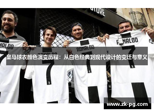 皇马球衣颜色演变历程：从白色经典到现代设计的变迁与意义
