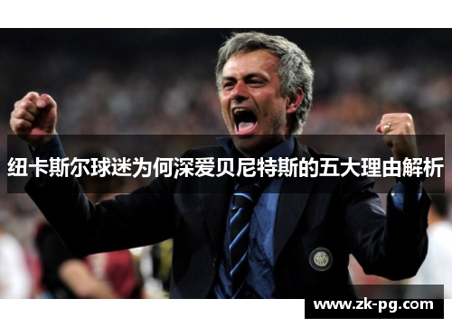 纽卡斯尔球迷为何深爱贝尼特斯的五大理由解析