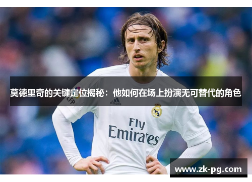 莫德里奇的关键定位揭秘：他如何在场上扮演无可替代的角色