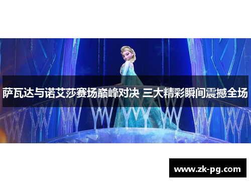 萨瓦达与诺艾莎赛场巅峰对决 三大精彩瞬间震撼全场