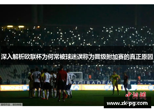 深入解析欧联杯为何常被球迷误称为晋级附加赛的真正原因