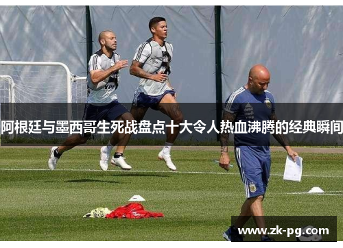 阿根廷与墨西哥生死战盘点十大令人热血沸腾的经典瞬间
