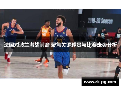法国对波兰激战前瞻 聚焦关键球员与比赛走势分析