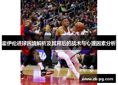 霍伊伦进球困境解析及其背后的战术与心理因素分析