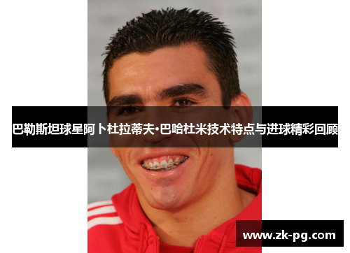 巴勒斯坦球星阿卜杜拉蒂夫·巴哈杜米技术特点与进球精彩回顾