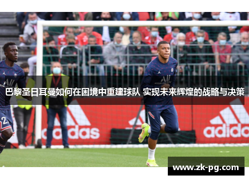 巴黎圣日耳曼如何在困境中重建球队 实现未来辉煌的战略与决策