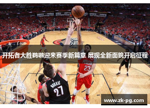 开拓者大胜鹈鹕迎来赛季新篇章 展现全新面貌开启征程