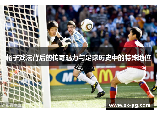 帽子戏法背后的传奇魅力与足球历史中的特殊地位 帽子戏法背后的传奇魅力与足球历史中的特殊地位