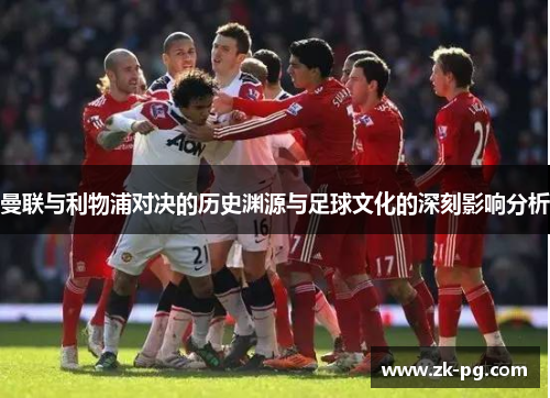 曼联与利物浦对决的历史渊源与足球文化的深刻影响分析