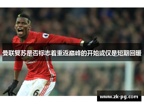 曼联复苏是否标志着重返巅峰的开始或仅是短期回暖 曼联复苏是否标志着重返巅峰的开始或仅是短期回暖