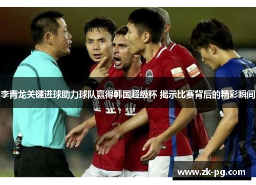 李青龙关键进球助力球队赢得韩国超级杯 揭示比赛背后的精彩瞬间 李青龙关键进球助力球队赢得韩国超级杯 揭示比赛背后的精彩瞬间