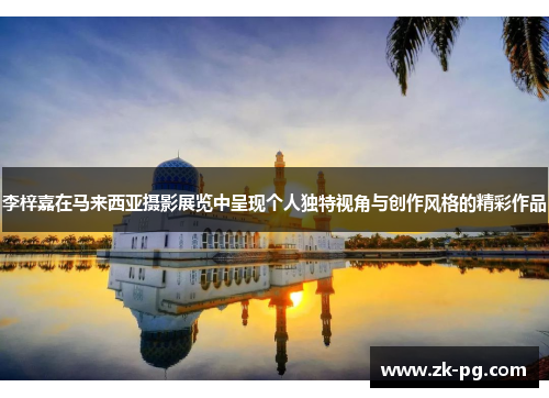 李梓嘉在马来西亚摄影展览中呈现个人独特视角与创作风格的精彩作品 李梓嘉在马来西亚摄影展览中呈现个人独特视角与创作风格的精彩作品