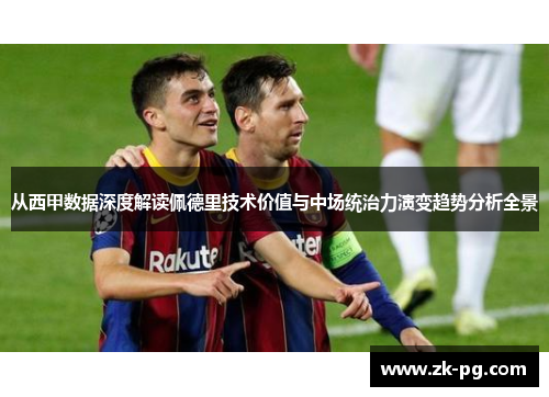 从西甲数据深度解读佩德里技术价值与中场统治力演变趋势分析全景 从西甲数据深度解读佩德里技术价值与中场统治力演变趋势分析全景