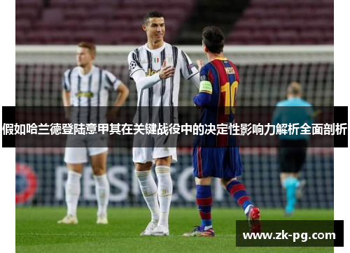 假如哈兰德登陆意甲其在关键战役中的决定性影响力解析全面剖析 假如哈兰德登陆意甲其在关键战役中的决定性影响力解析全面剖析
