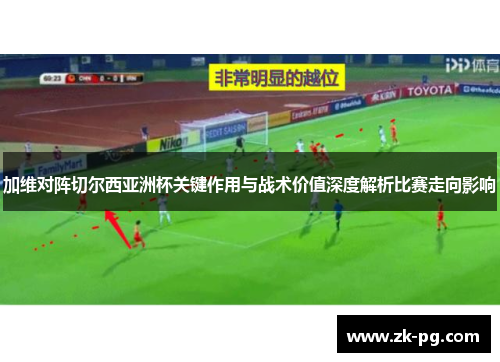 加维对阵切尔西亚洲杯关键作用与战术价值深度解析比赛走向影响