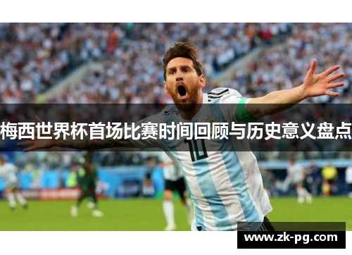 梅西世界杯首场比赛时间回顾与历史意义盘点