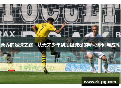 桑乔的足球之路:从天才少年到顶级球员的精彩瞬间与成就 桑乔的足球之路:从天才少年到顶级球员的精彩瞬间与成就