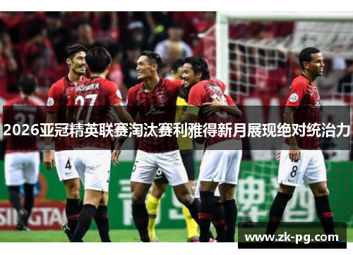 2026亚冠精英联赛淘汰赛利雅得新月展现绝对统治力