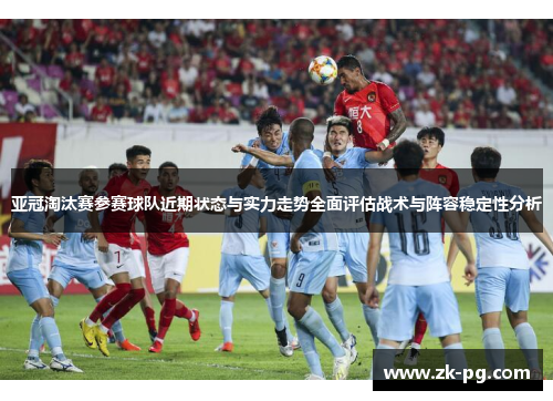 亚冠淘汰赛参赛球队近期状态与实力走势全面评估战术与阵容稳定性分析