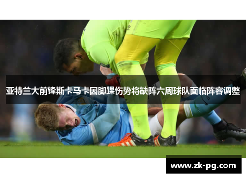 亚特兰大前锋斯卡马卡因脚踝伤势将缺阵六周球队面临阵容调整 亚特兰大前锋斯卡马卡因脚踝伤势将缺阵六周球队面临阵容调整