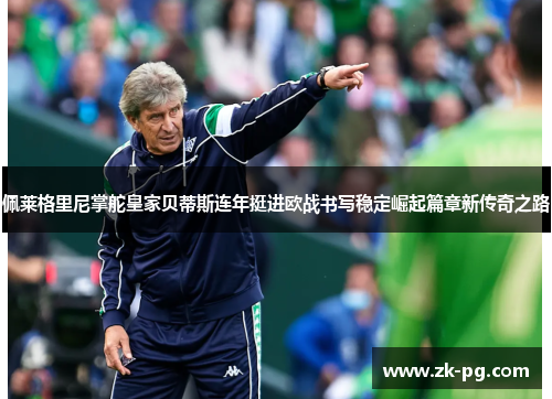 佩莱格里尼掌舵皇家贝蒂斯连年挺进欧战书写稳定崛起篇章新传奇之路