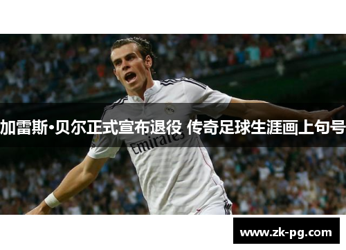加雷斯·贝尔正式宣布退役 传奇足球生涯画上句号